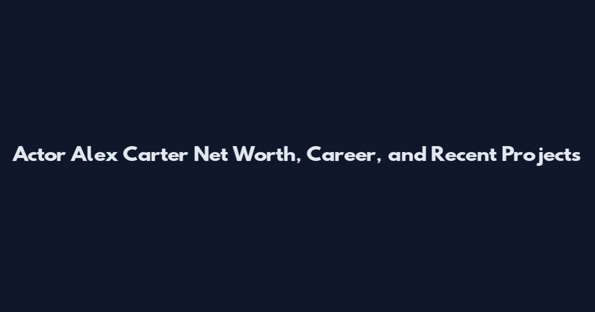 Actor Alex Carter Net Worth, Career, and Recent Projects