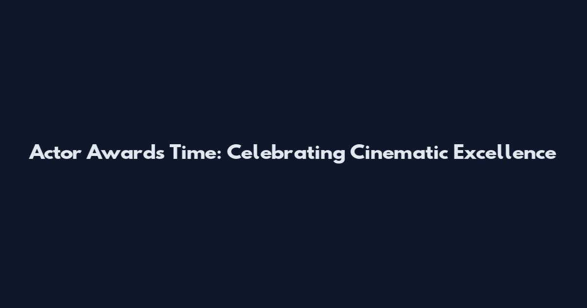 Actor Awards Time: Celebrating Cinematic Excellence