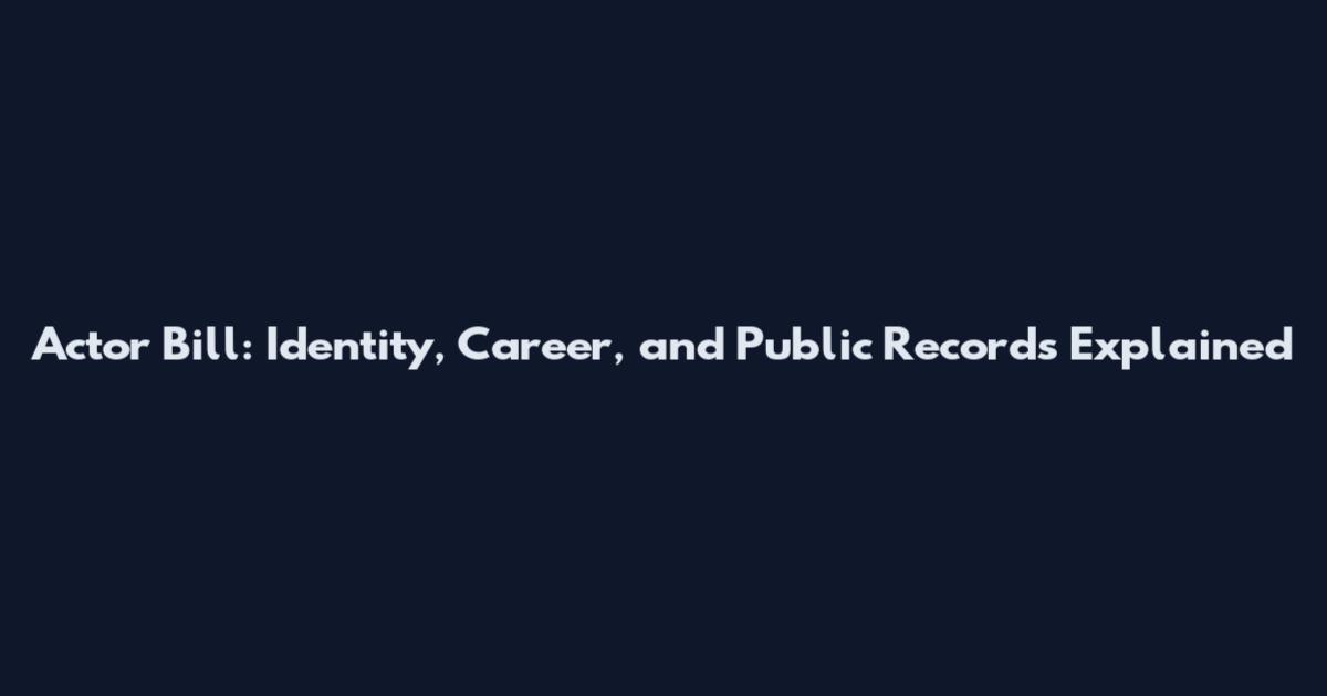 Actor Bill: Identity, Career, and Public Records Explained