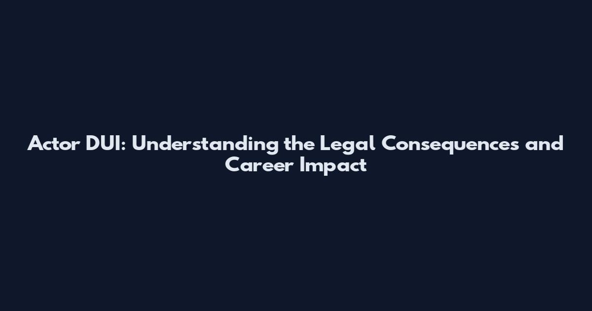 Actor DUI: Understanding the Legal Consequences and Career Impact