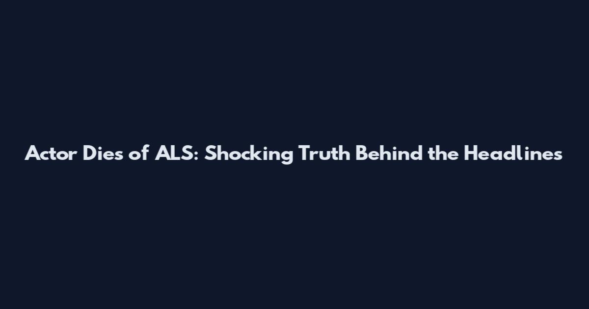 Actor Dies of ALS: Shocking Truth Behind the Headlines