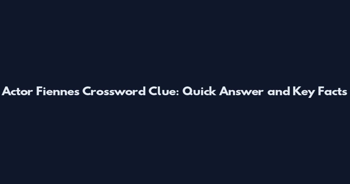 Actor Fiennes Crossword Clue: Quick Answer and Key Facts