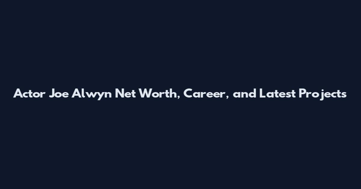 Actor Joe Alwyn Net Worth, Career, and Latest Projects