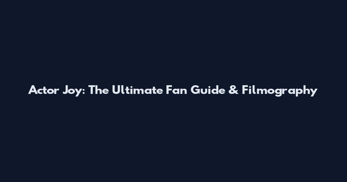 Actor Joy: The Ultimate Fan Guide & Filmography