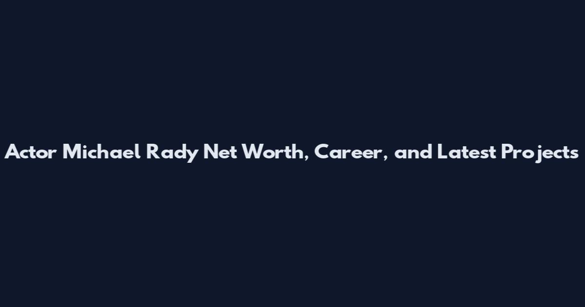 Actor Michael Rady Net Worth, Career, and Latest Projects