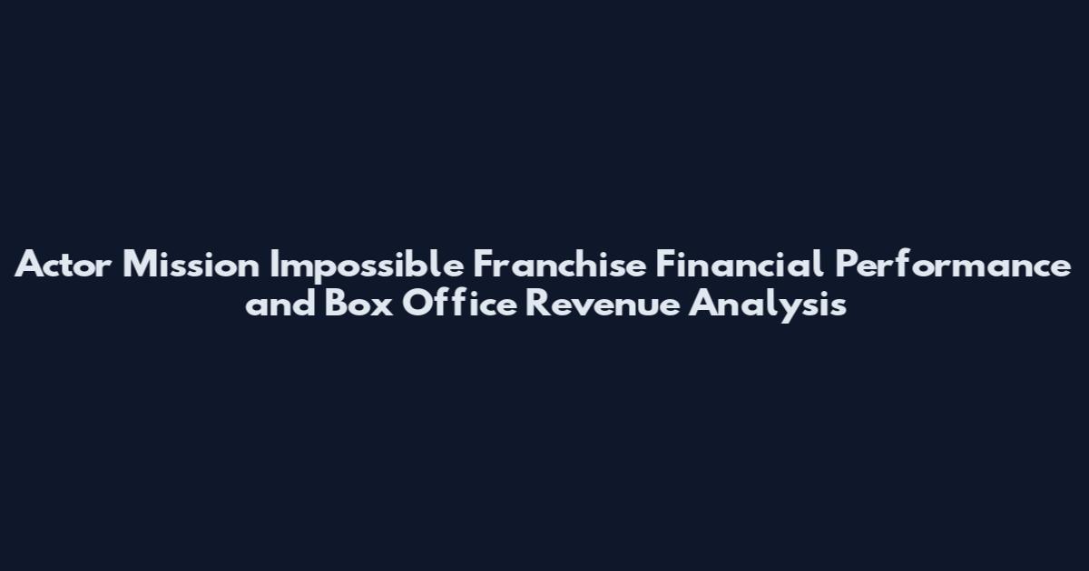 Actor Mission Impossible Franchise Financial Performance and Box Office Revenue Analysis