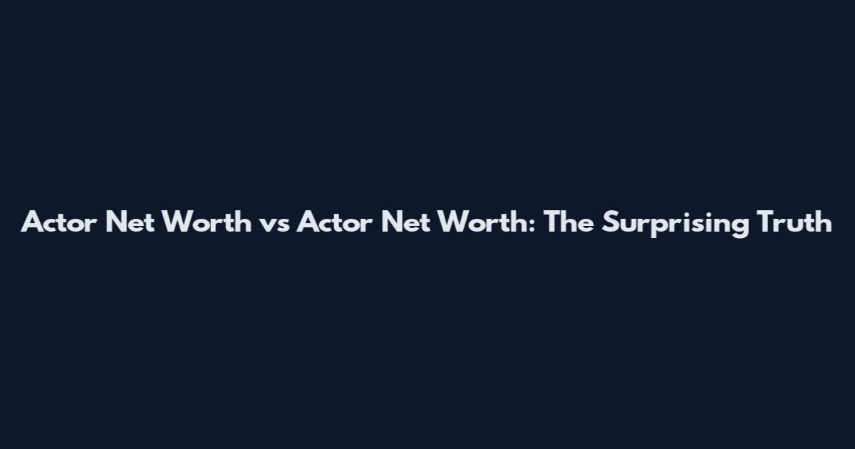 Actor Net Worth vs Actor Net Worth: The Surprising Truth