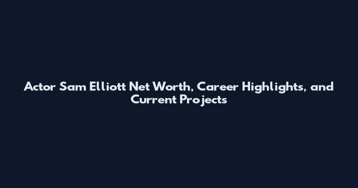 Actor Sam Elliott Net Worth, Career Highlights, and Current Projects