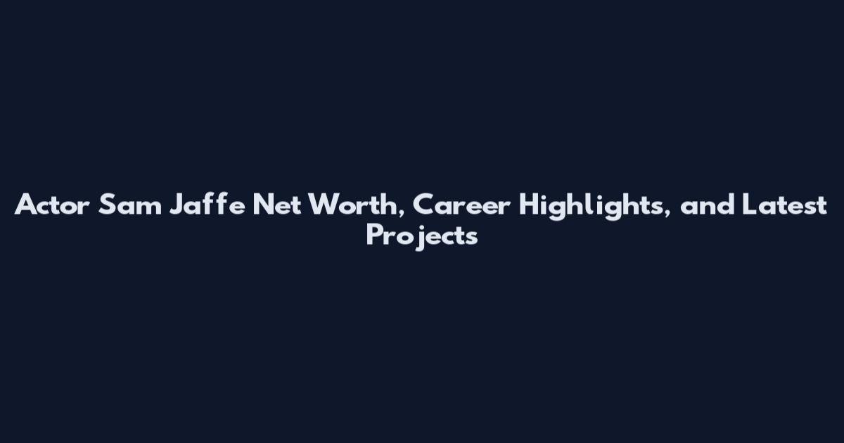 Actor Sam Jaffe Net Worth, Career Highlights, and Latest Projects