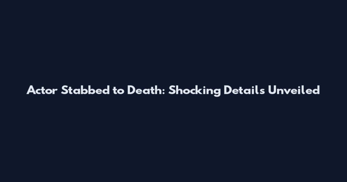 Actor Stabbed to Death: Shocking Details Unveiled
