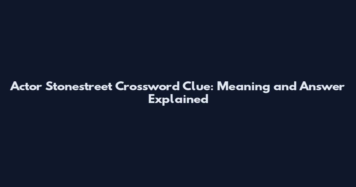 Actor Stonestreet Crossword Clue: Meaning and Answer Explained