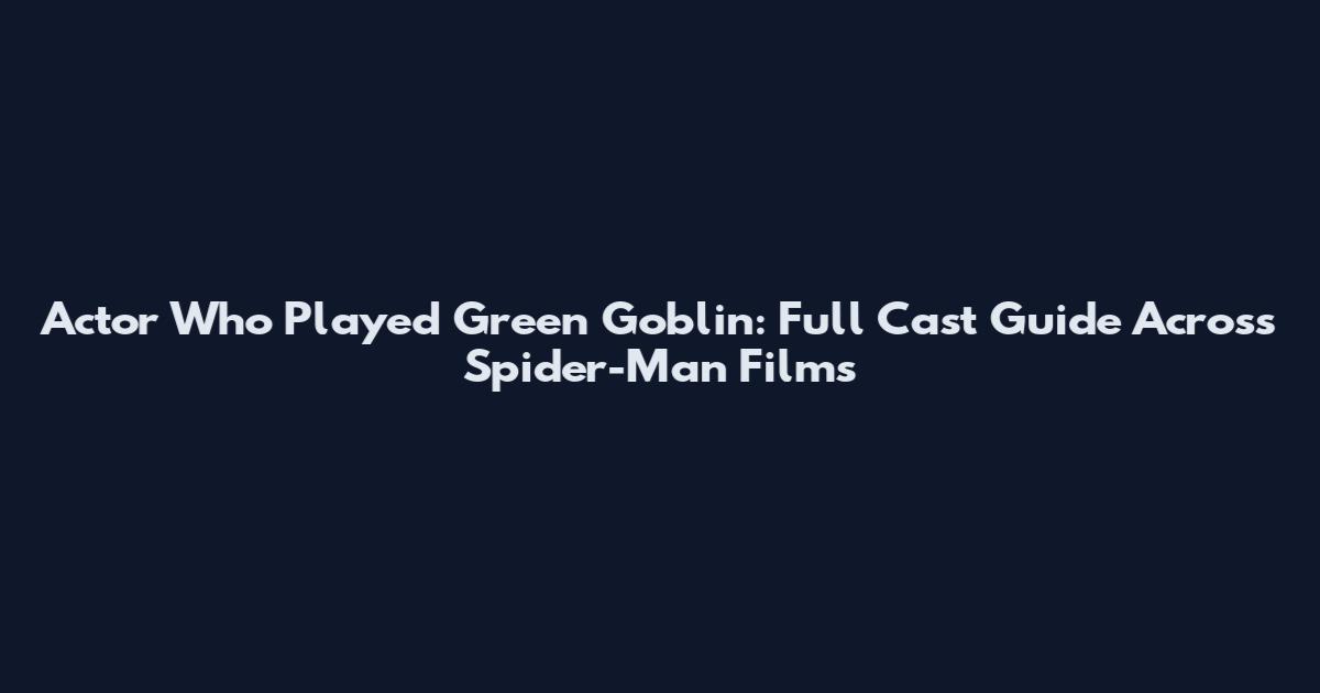 Actor Who Played Green Goblin: Full Cast Guide Across Spider-Man Films