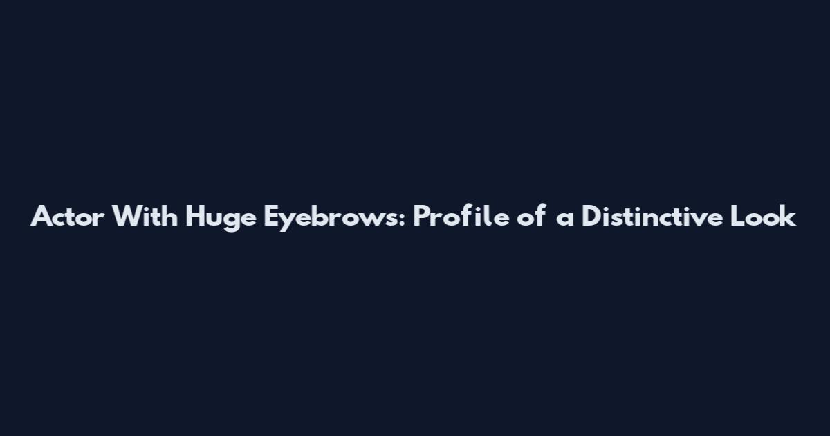 Actor With Huge Eyebrows: Profile of a Distinctive Look