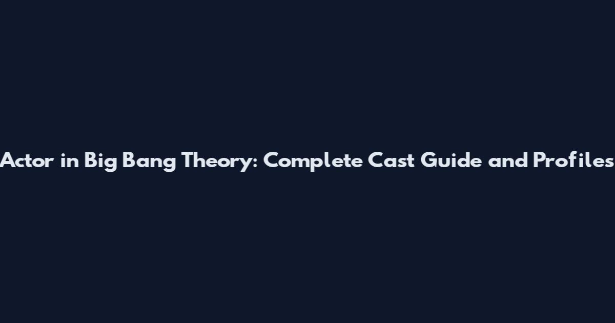 Actor in Big Bang Theory: Complete Cast Guide and Profiles