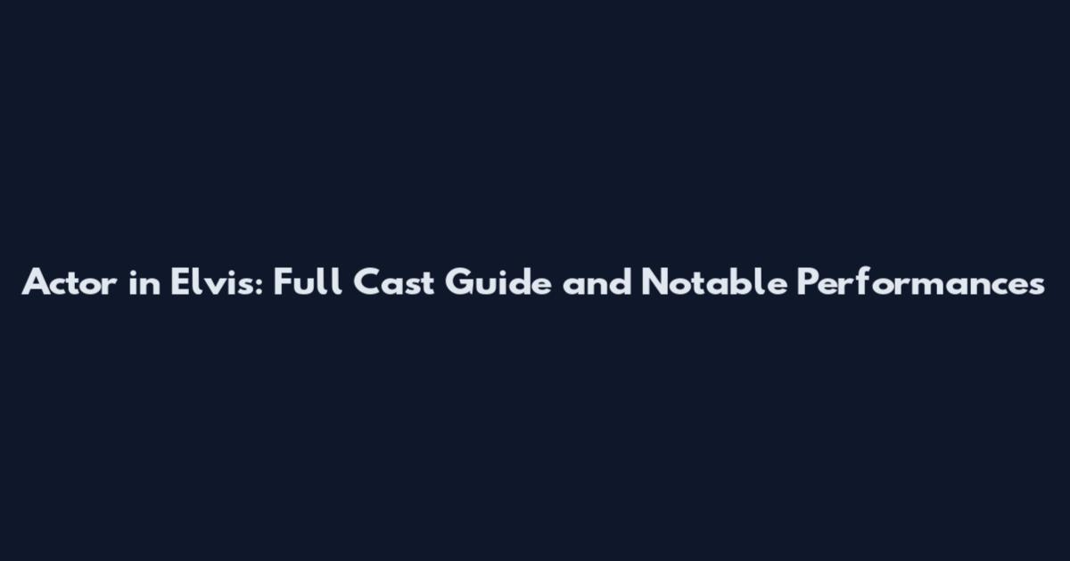 Actor in Elvis: Full Cast Guide and Notable Performances