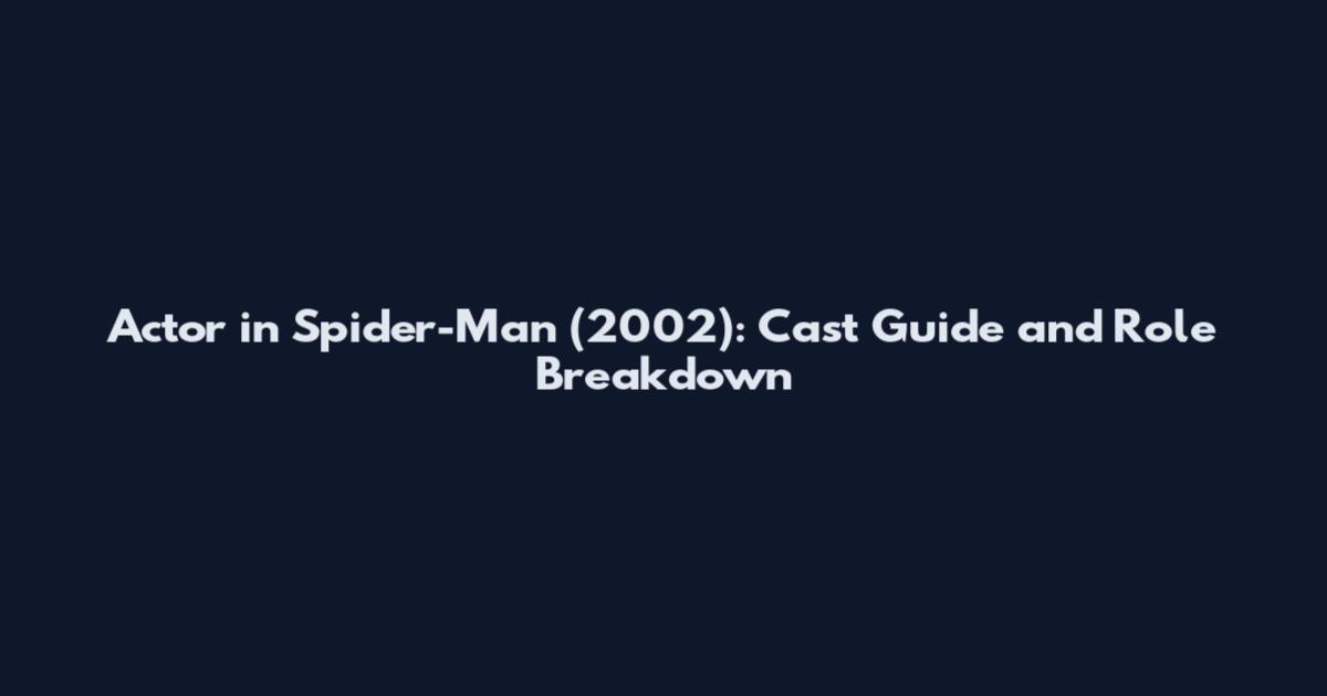 Actor in Spider-Man (2002): Cast Guide and Role Breakdown
