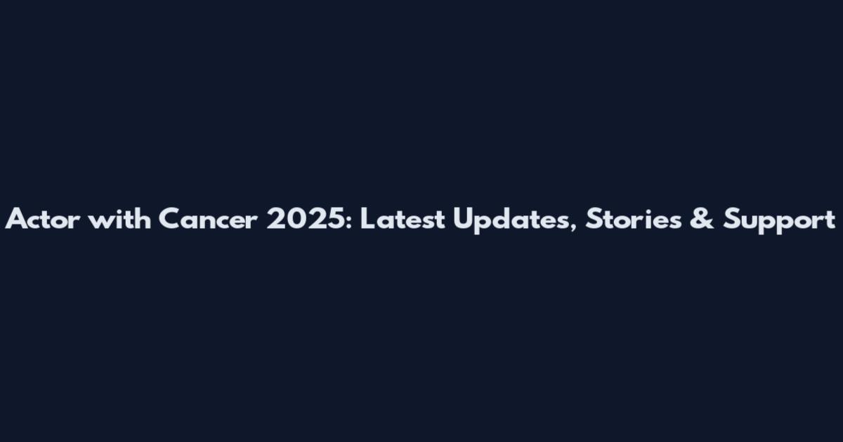 Actor with Cancer 2025: Latest Updates, Stories & Support