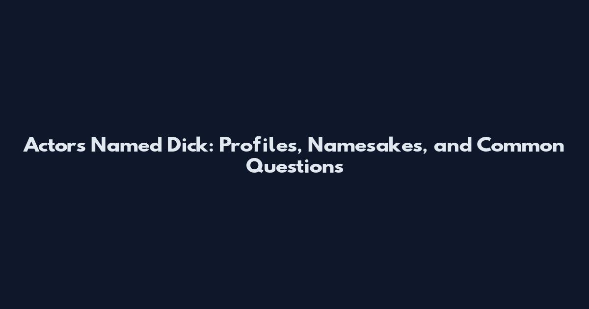 Actors Named Dick: Profiles, Namesakes, and Common Questions