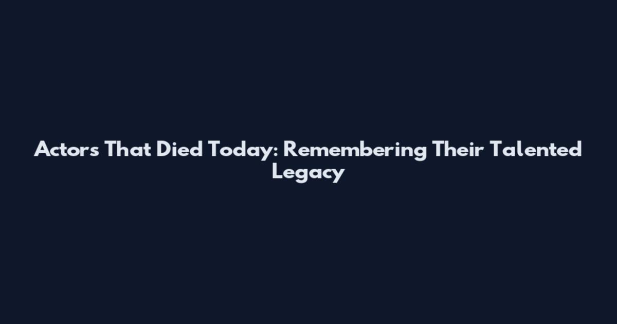 Actors That Died Today: Remembering Their Talented Legacy