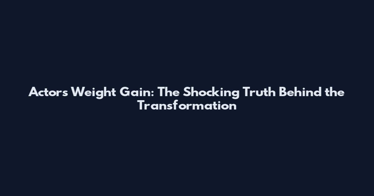 Actors Weight Gain: The Shocking Truth Behind the Transformation