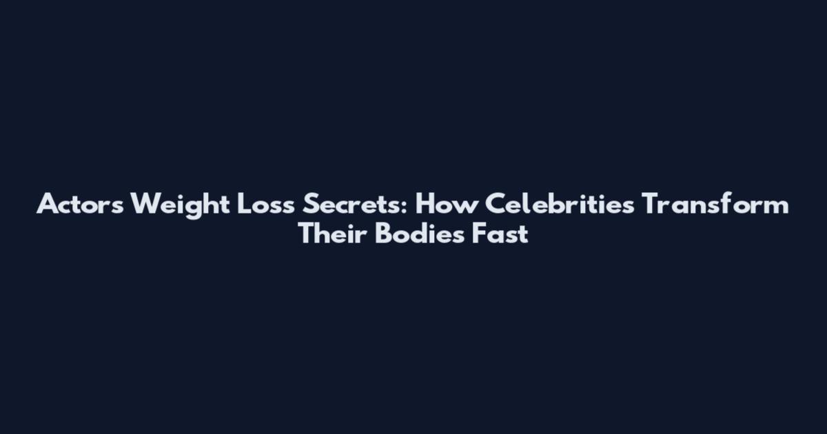 Actors Weight Loss Secrets: How Celebrities Transform Their Bodies Fast