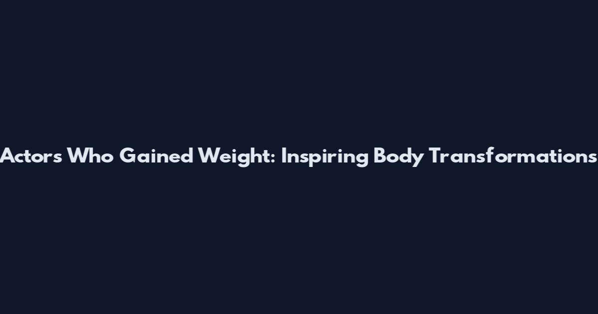 Actors Who Gained Weight: Inspiring Body Transformations