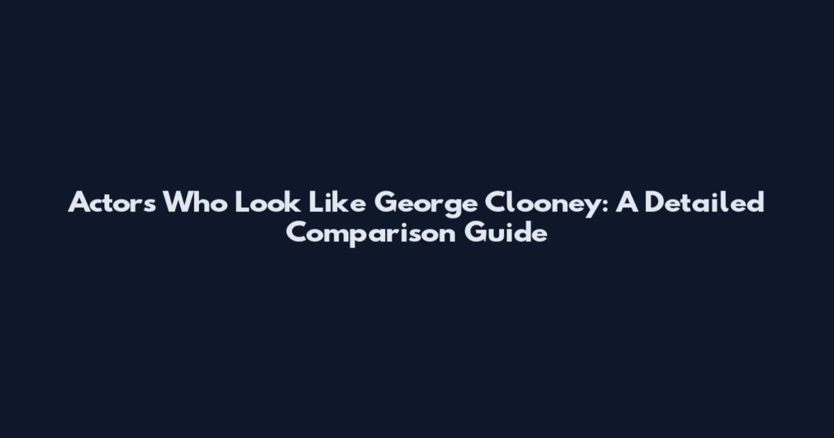 Actors Who Look Like George Clooney: A Detailed Comparison Guide