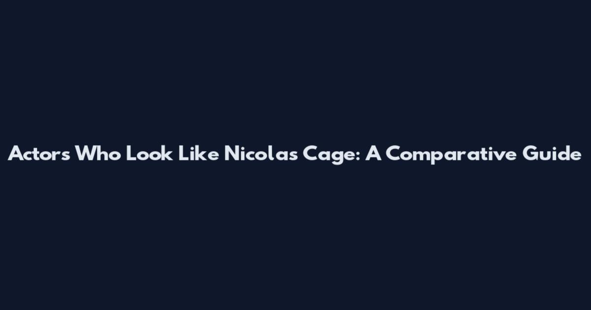 Actors Who Look Like Nicolas Cage: A Comparative Guide
