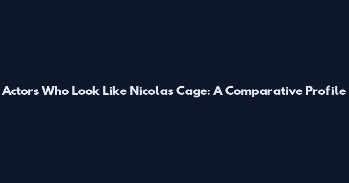 Actors Who Look Like Nicolas Cage: A Comparative Profile