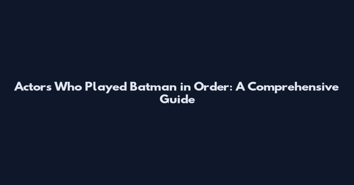 Actors Who Played Batman in Order: A Comprehensive Guide