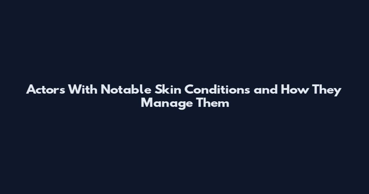 Actors With Notable Skin Conditions and How They Manage Them