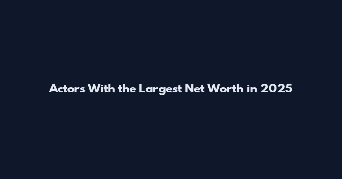 Actors With the Largest Net Worth in 2025