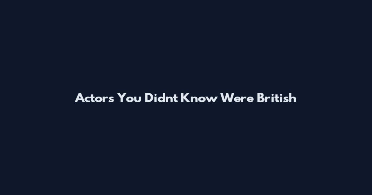 Actors You Didn't Know Were British