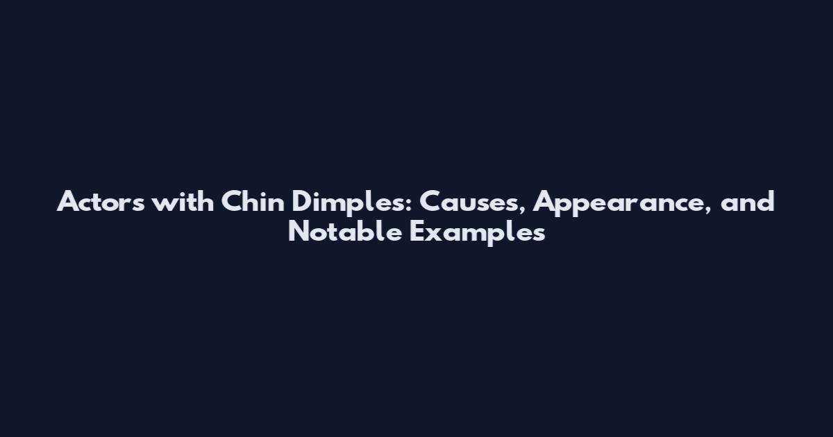Actors with Chin Dimples: Causes, Appearance, and Notable Examples
