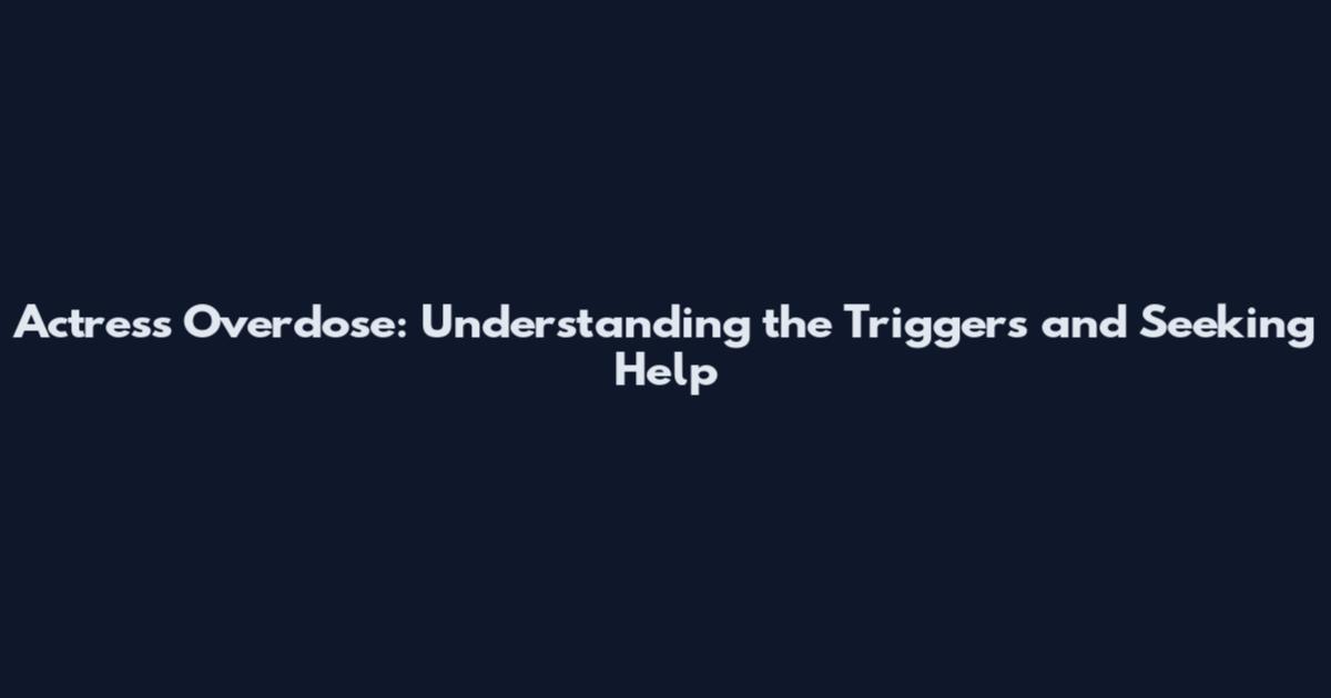 Actress Overdose: Understanding the Triggers and Seeking Help