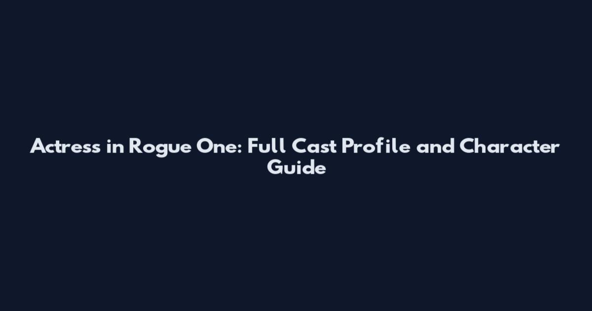 Actress in Rogue One: Full Cast Profile and Character Guide