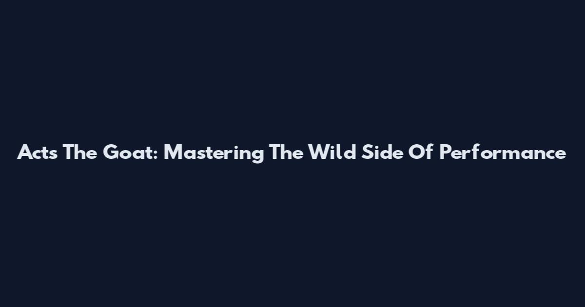 Acts The Goat: Mastering The Wild Side Of Performance