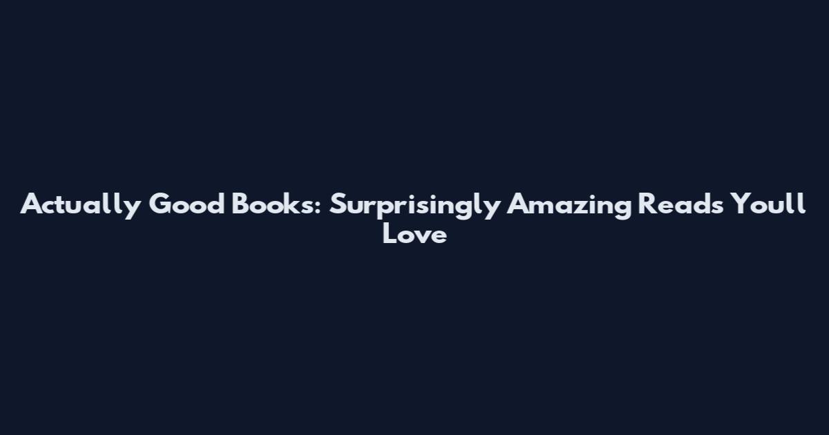 Actually Good Books: Surprisingly Amazing Reads You'll Love