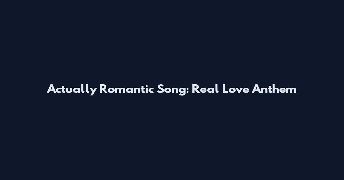 Actually Romantic Song: Real Love Anthem