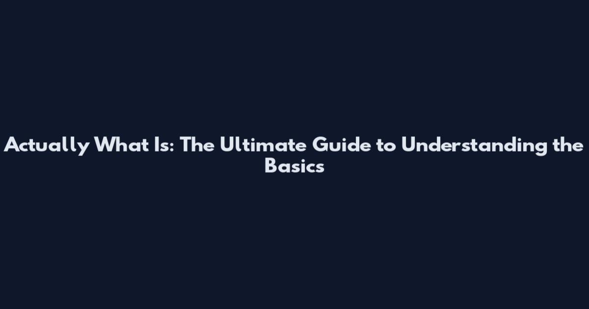 Actually What Is: The Ultimate Guide to Understanding the Basics