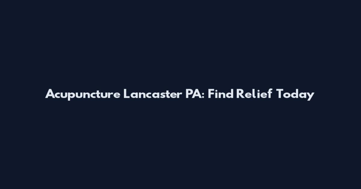 Acupuncture Lancaster PA: Find Relief Today