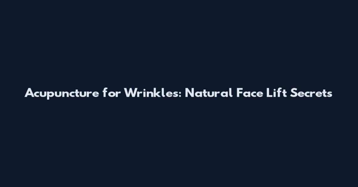 Acupuncture for Wrinkles: Natural Face Lift Secrets