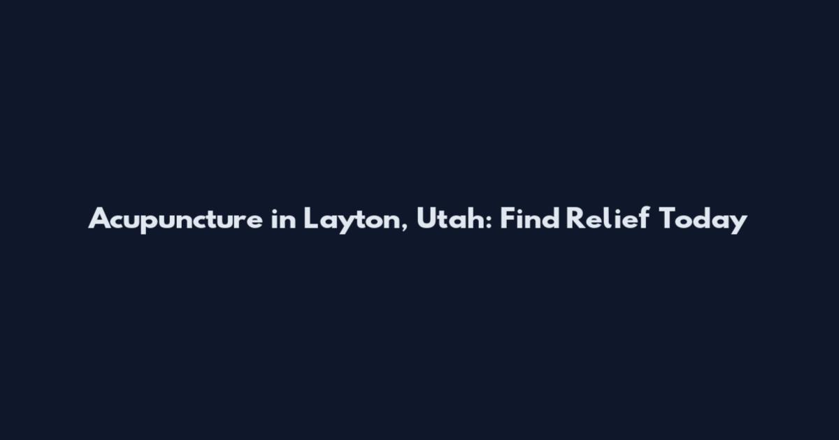 Acupuncture in Layton, Utah: Find Relief Today