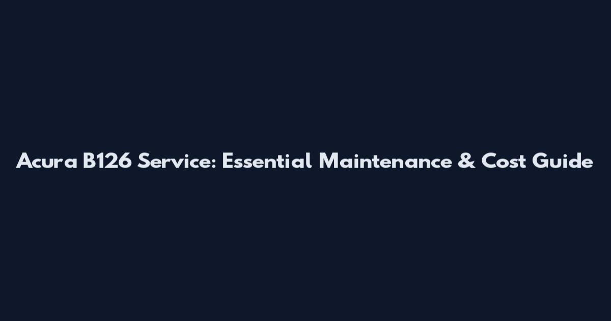 Acura B126 Service: Essential Maintenance & Cost Guide