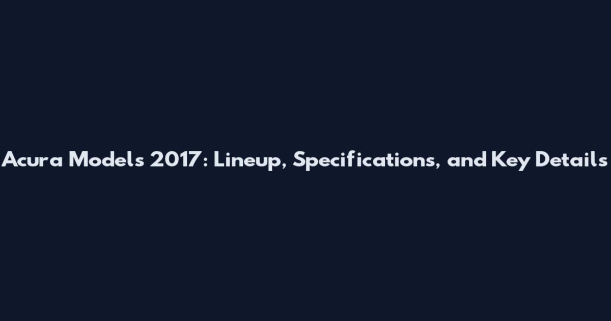 Acura Models 2017: Lineup, Specifications, and Key Details