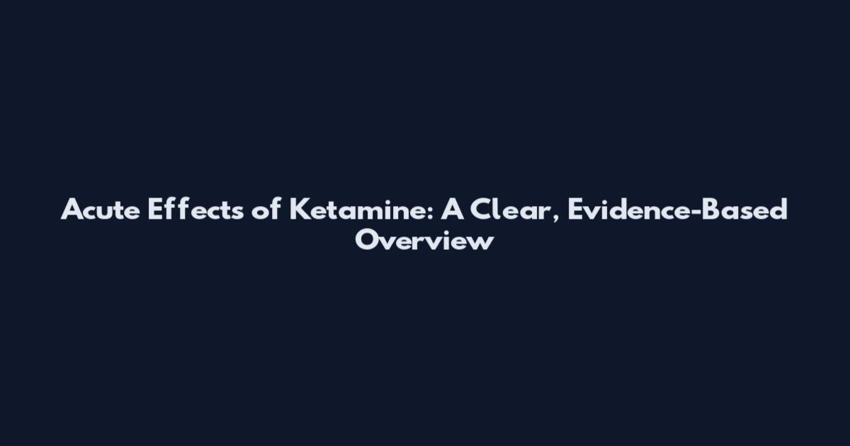 Acute Effects of Ketamine: A Clear, Evidence-Based Overview