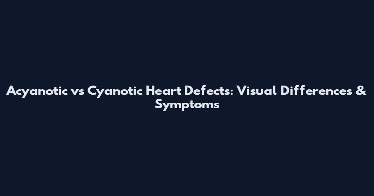 Acyanotic vs Cyanotic Heart Defects: Visual Differences & Symptoms
