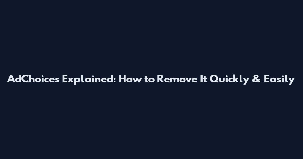AdChoices Explained: How to Remove It Quickly & Easily