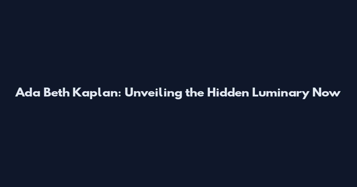 Ada Beth Kaplan: Unveiling the Hidden Luminary Now
