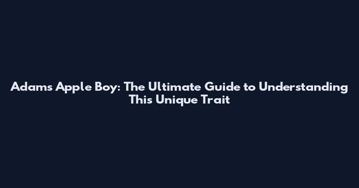 Adam's Apple Boy: The Ultimate Guide to Understanding This Unique Trait